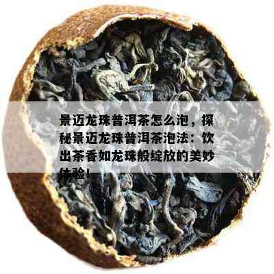 景迈龙珠普洱茶怎么泡，探秘景迈龙珠普洱茶泡法：饮出茶香如龙珠般绽放的美妙体验！