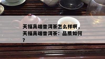 天福高端普洱茶怎么样啊，天福高端普洱茶：品质如何？