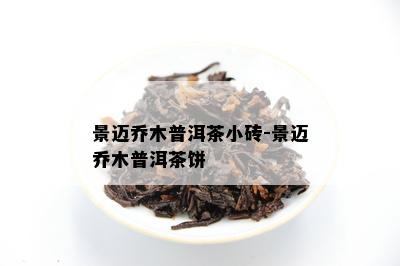 景迈乔木普洱茶小砖-景迈乔木普洱茶饼