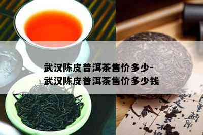 武汉陈皮普洱茶售价多少-武汉陈皮普洱茶售价多少钱