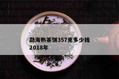 勐海熟茶饼357克多少钱2018年