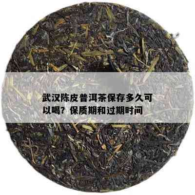 武汉陈皮普洱茶保存多久可以喝？保质期和过期时间