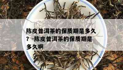 陈皮普洱茶的保质期是多久？-陈皮普洱茶的保质期是多久啊