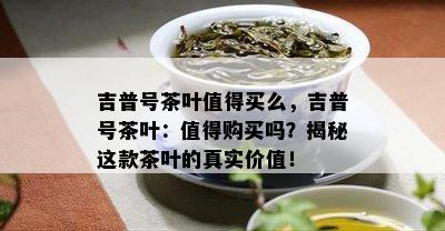 吉普号茶叶值得买么，吉普号茶叶：值得购买吗？揭秘这款茶叶的真实价值！