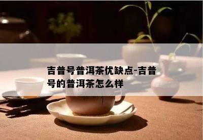 吉普号普洱茶优缺点-吉普号的普洱茶怎么样