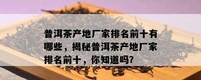 普洱茶产地厂家排名前十有哪些，揭秘普洱茶产地厂家排名前十，你知道吗？