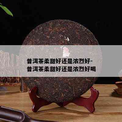 普洱茶柔甜好还是浓烈好-普洱茶柔甜好还是浓烈好喝