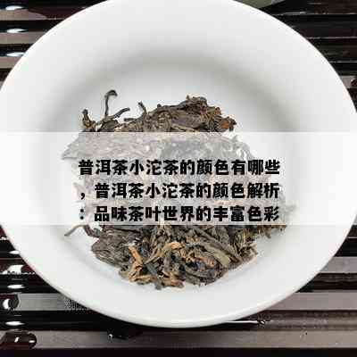 普洱茶小沱茶的颜色有哪些，普洱茶小沱茶的颜色解析：品味茶叶世界的丰富色彩