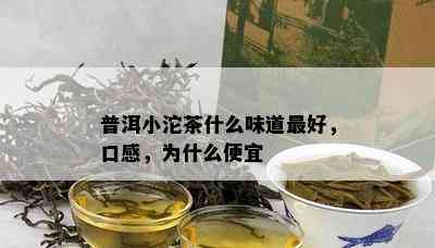 普洱小沱茶什么味道更好，口感，为什么便宜