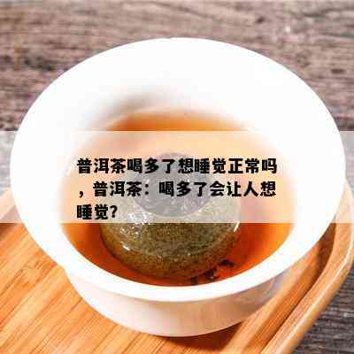 普洱茶喝多了想睡觉正常吗，普洱茶：喝多了会让人想睡觉？