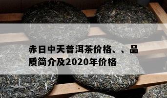 赤日中天普洱茶价格、、品质简介及2020年价格