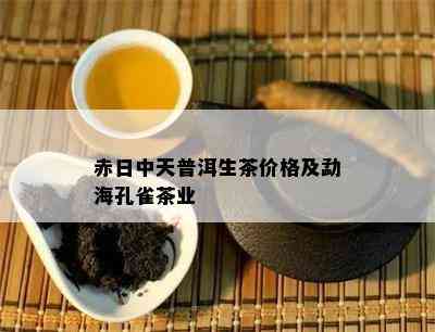 赤日中天普洱生茶价格及勐海孔雀茶业