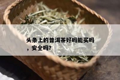 头条上的普洱茶好吗能买吗，安全吗？