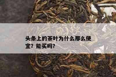 头条上的茶叶为什么那么便宜？能买吗？