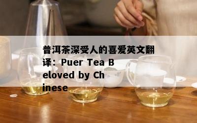 普洱茶深受人的喜爱英文翻译：Puer Tea Beloved by Chinese