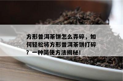 方形普洱茶饼怎么弄碎，如何轻松将方形普洱茶饼打碎？一种简便方法揭秘！