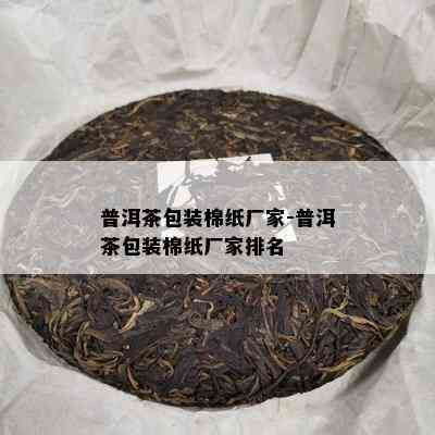 普洱茶包装棉纸厂家-普洱茶包装棉纸厂家排名