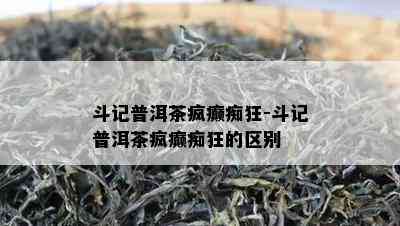 斗记普洱茶疯癫痴狂-斗记普洱茶疯癫痴狂的区别