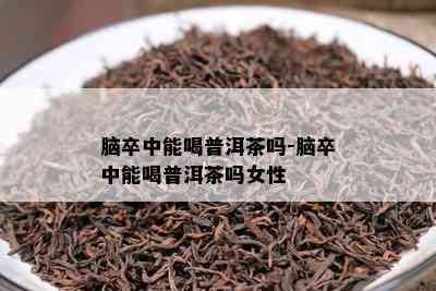 脑卒中能喝普洱茶吗-脑卒中能喝普洱茶吗女性