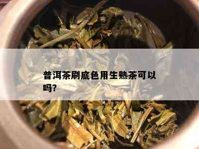 普洱茶刷底色用生熟茶可以吗？