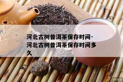 河北古树普洱茶保存时间-河北古树普洱茶保存时间多久