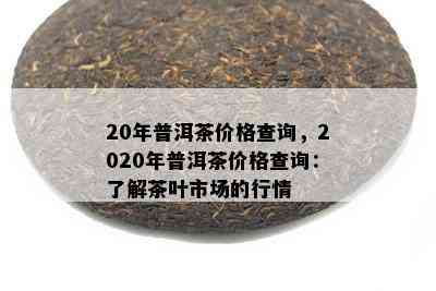 20年普洱茶价格查询，2020年普洱茶价格查询：了解茶叶市场的行情