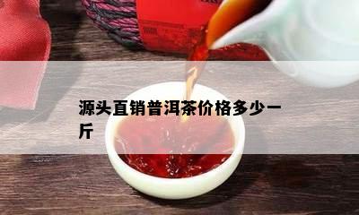 源头直销普洱茶价格多少一斤