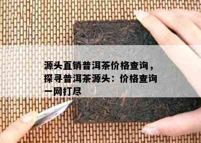 源头直销普洱茶价格查询，探寻普洱茶源头：价格查询一网打尽