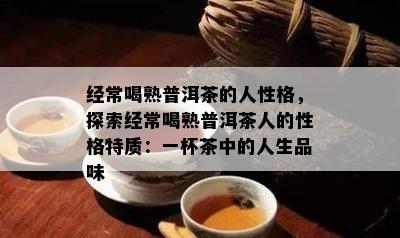 经常喝熟普洱茶的人性格，探索经常喝熟普洱茶人的性格特质：一杯茶中的人生品味