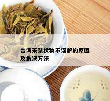 普洱茶絮状物不溶解的原因及解决方法