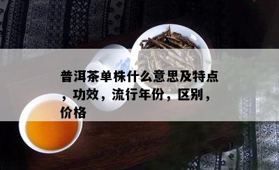 普洱茶单株什么意思及特点，功效，流行年份，区别，价格