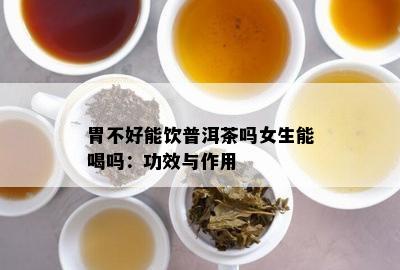 胃不好能饮普洱茶吗女生能喝吗：功效与作用