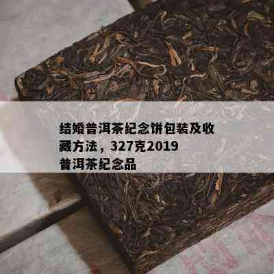 结婚普洱茶纪念饼包装及收藏方法，327克2019普洱茶纪念品