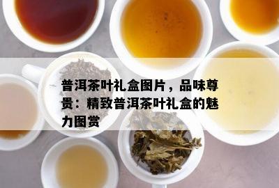 普洱茶叶礼盒图片，品味尊贵：精致普洱茶叶礼盒的魅力图赏