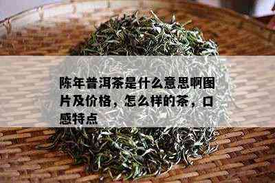 陈年普洱茶是什么意思啊图片及价格，怎么样的茶，口感特点