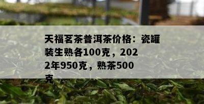 天福茗茶普洱茶价格：瓷罐装生熟各100克，2022年950克，熟茶500克