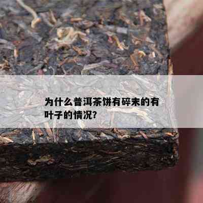 为什么普洱茶饼有碎末的有叶子的情况？