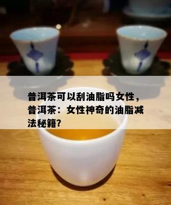 普洱茶可以刮油脂吗女性，普洱茶：女性神奇的油脂减法秘籍？