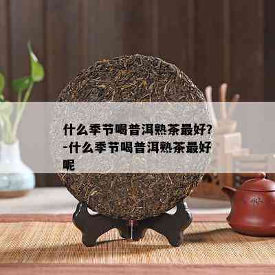 什么季节喝普洱熟茶更好？-什么季节喝普洱熟茶更好呢