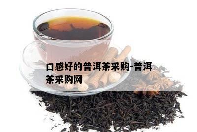 口感好的普洱茶采购-普洱茶采购网