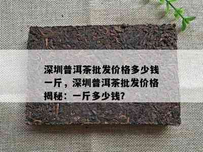 深圳普洱茶批发价格多少钱一斤，深圳普洱茶批发价格揭秘：一斤多少钱？