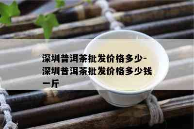 深圳普洱茶批发价格多少-深圳普洱茶批发价格多少钱一斤