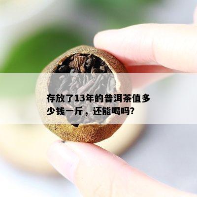 存放了13年的普洱茶值多少钱一斤，还能喝吗？