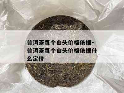 普洱茶每个山头价格依据-普洱茶每个山头价格依据什么定价