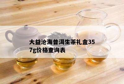 大益沧海普洱生茶礼盒357g价格查询表