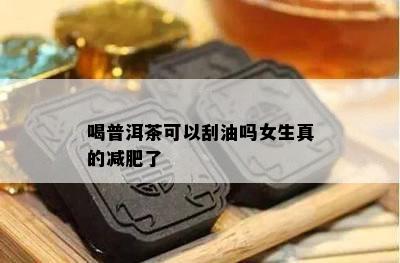 喝普洱茶可以刮油吗女生真的减肥了