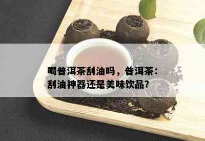 喝普洱茶刮油吗，普洱茶：刮油神器还是美味饮品？