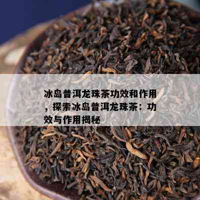 冰岛普洱龙珠茶功效和作用，探索冰岛普洱龙珠茶：功效与作用揭秘