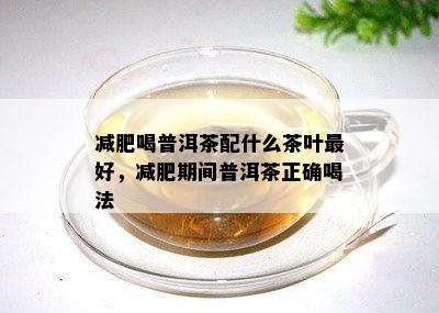 减肥喝普洱茶配什么茶叶更好，减肥期间普洱茶正确喝法