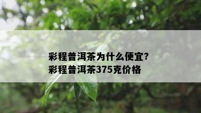 彩程普洱茶为什么便宜? 彩程普洱茶375克价格